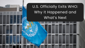 U.S. Officially Exits WHO Why It Happened and What’s Next